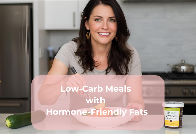Low-Carb Meals with Hormone-Friendly Fats Low-Carb Meals with Hormone-Friendly Fats