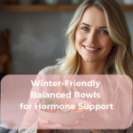 Winter-Friendly Balanced Bowls for Hormone Support