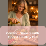 Comfort Dinners with Fiber & Healthy Fats